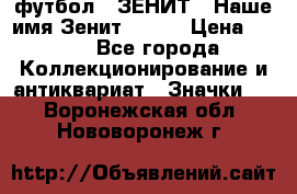 1.1) футбол : ЗЕНИТ - Наше имя Зенит № 019 › Цена ­ 499 - Все города Коллекционирование и антиквариат » Значки   . Воронежская обл.,Нововоронеж г.